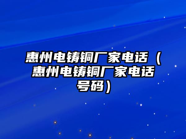 惠州電鑄銅廠家電話（惠州電鑄銅廠家電話號碼）