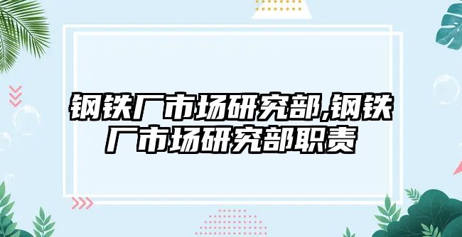 鋼鐵廠市場研究部,鋼鐵廠市場研究部職責(zé)