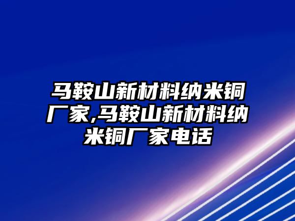 馬鞍山新材料納米銅廠家,馬鞍山新材料納米銅廠家電話