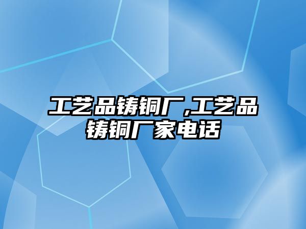 工藝品鑄銅廠,工藝品鑄銅廠家電話