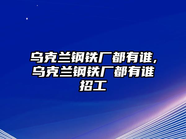 烏克蘭鋼鐵廠都有誰(shuí),烏克蘭鋼鐵廠都有誰(shuí)招工