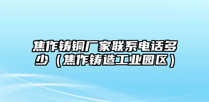 焦作鑄銅廠家聯(lián)系電話多少（焦作鑄造工業(yè)園區(qū)）