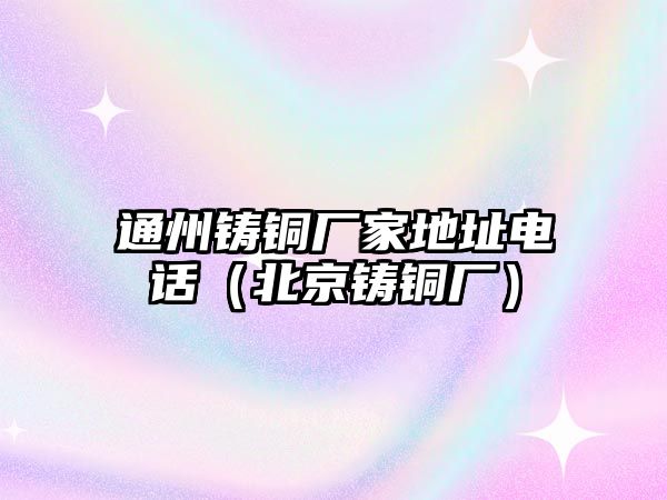 通州鑄銅廠家地址電話（北京鑄銅廠）