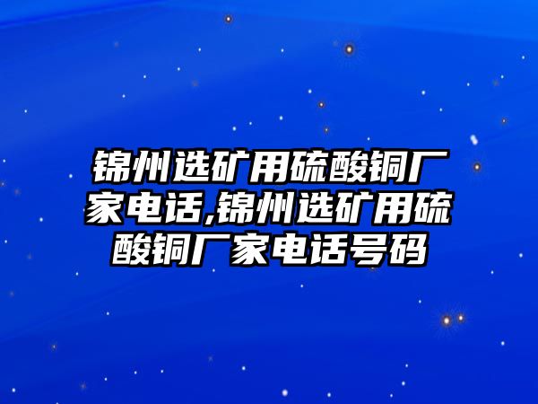 錦州選礦用硫酸銅廠家電話,錦州選礦用硫酸銅廠家電話號(hào)碼