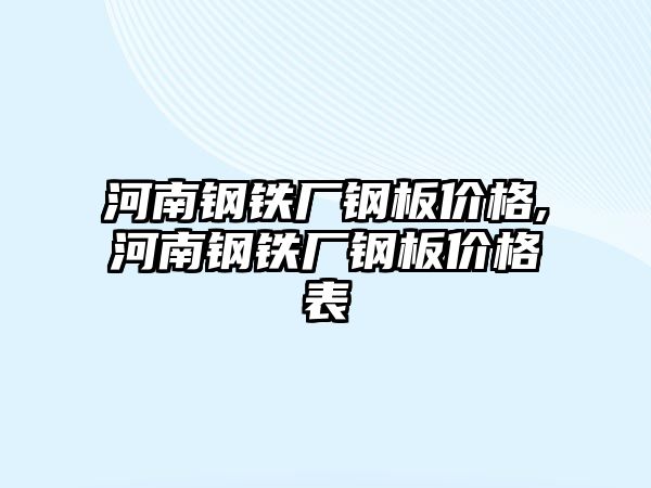 河南鋼鐵廠鋼板價格,河南鋼鐵廠鋼板價格表