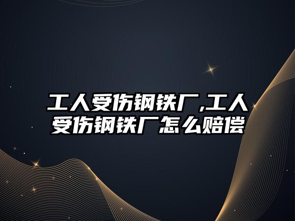 工人受傷鋼鐵廠,工人受傷鋼鐵廠怎么賠償