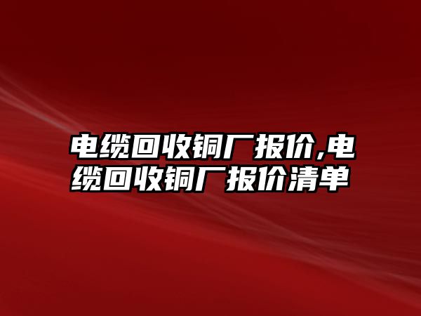 電纜回收銅廠報價,電纜回收銅廠報價清單