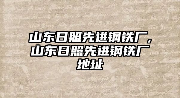 山東日照先進(jìn)鋼鐵廠,山東日照先進(jìn)鋼鐵廠地址