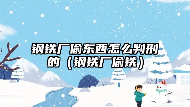 鋼鐵廠偷東西怎么判刑的（鋼鐵廠偷鐵）