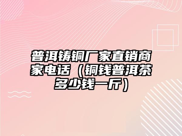 普洱鑄銅廠家直銷商家電話（銅錢普洱茶多少錢一斤）