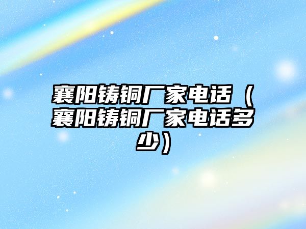 襄陽鑄銅廠家電話（襄陽鑄銅廠家電話多少）