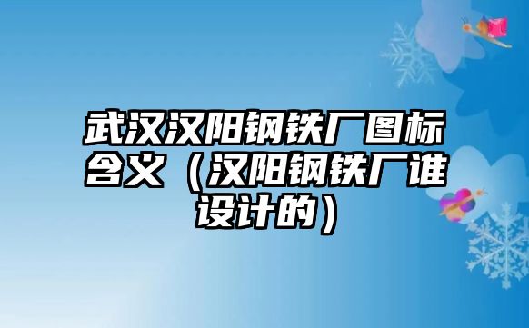 武漢漢陽鋼鐵廠圖標(biāo)含義（漢陽鋼鐵廠誰設(shè)計的）