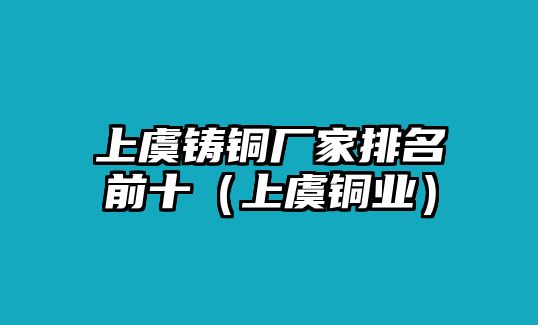 上虞鑄銅廠家排名前十（上虞銅業(yè)）