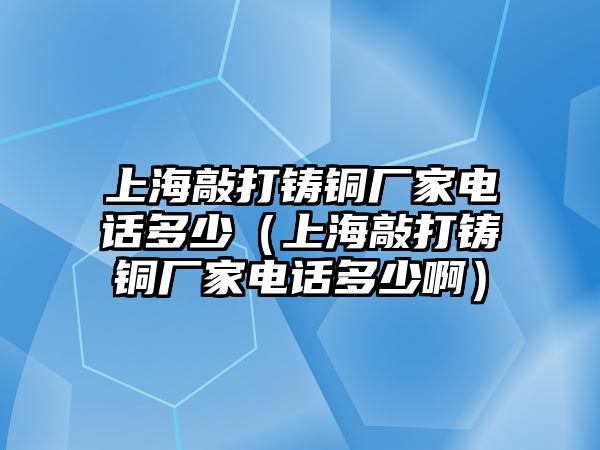 上海敲打鑄銅廠家電話多少（上海敲打鑄銅廠家電話多少啊）