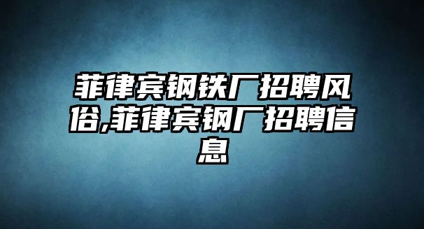 菲律賓鋼鐵廠招聘風(fēng)俗,菲律賓鋼廠招聘信息