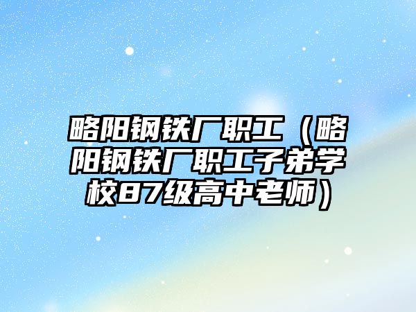 略陽鋼鐵廠職工（略陽鋼鐵廠職工子弟學(xué)校87級高中老師）