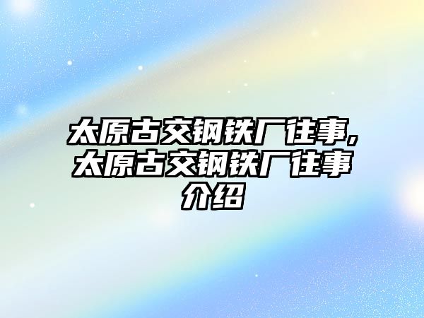 太原古交鋼鐵廠往事,太原古交鋼鐵廠往事介紹