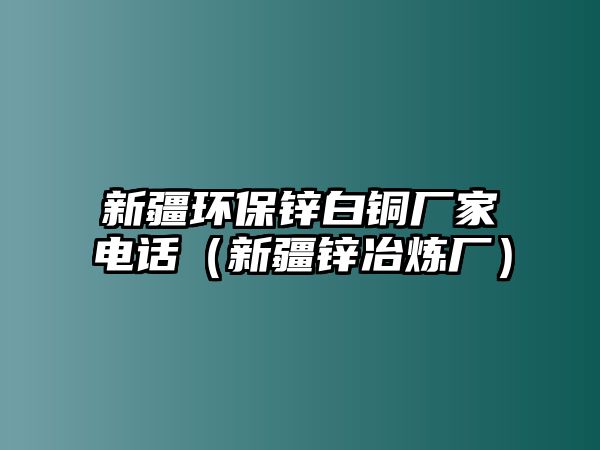 新疆環(huán)保鋅白銅廠家電話（新疆鋅冶煉廠）