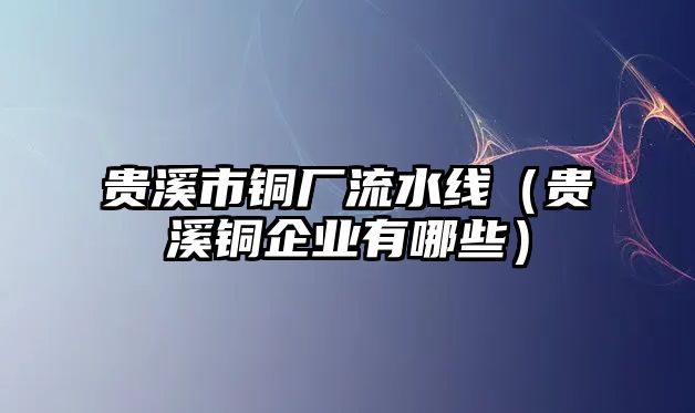 貴溪市銅廠流水線（貴溪銅企業(yè)有哪些）