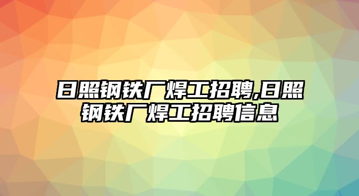 日照鋼鐵廠焊工招聘,日照鋼鐵廠焊工招聘信息