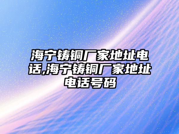 海寧鑄銅廠家地址電話,海寧鑄銅廠家地址電話號碼