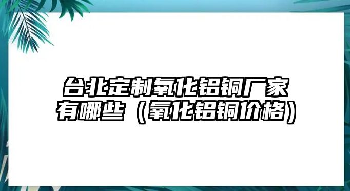 臺北定制氧化鋁銅廠家有哪些（氧化鋁銅價格）