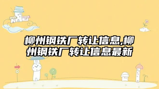 柳州鋼鐵廠轉(zhuǎn)讓信息,柳州鋼鐵廠轉(zhuǎn)讓信息最新