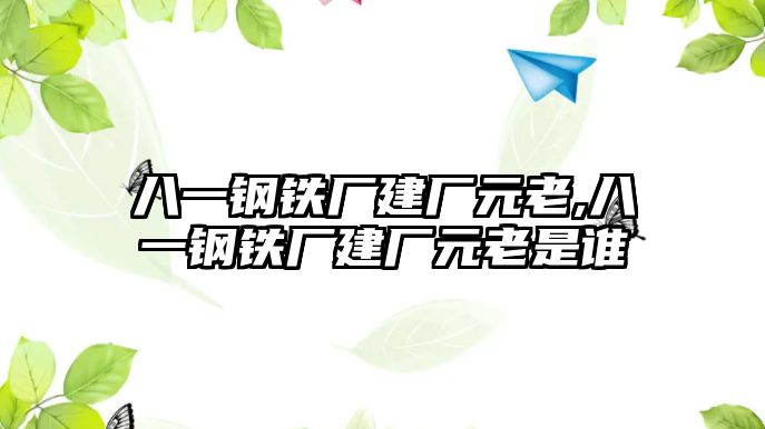 八一鋼鐵廠建廠元老,八一鋼鐵廠建廠元老是誰