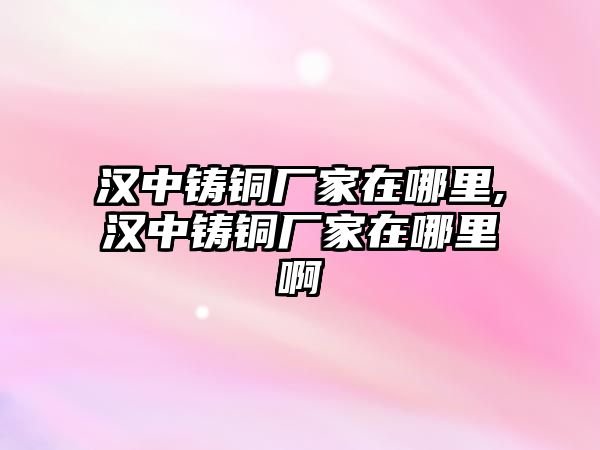 漢中鑄銅廠家在哪里,漢中鑄銅廠家在哪里啊