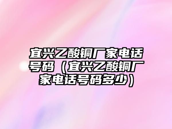 宜興乙酸銅廠家電話號碼（宜興乙酸銅廠家電話號碼多少）