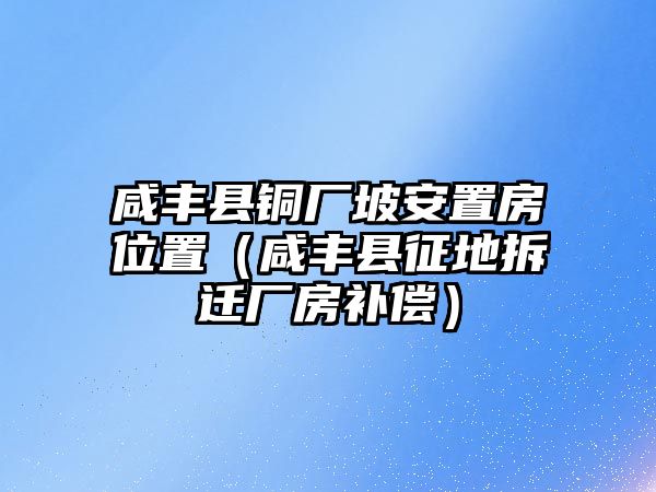 咸豐縣銅廠坡安置房位置（咸豐縣征地拆遷廠房補償）