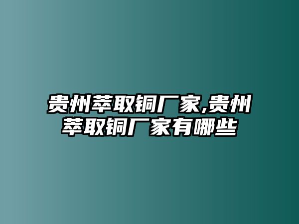 貴州萃取銅廠家,貴州萃取銅廠家有哪些