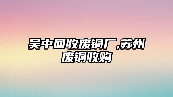 吳中回收廢銅廠,蘇州廢銅收購(gòu)