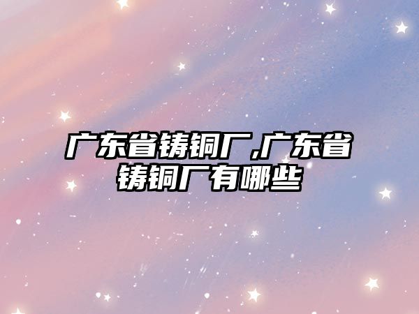 廣東省鑄銅廠,廣東省鑄銅廠有哪些