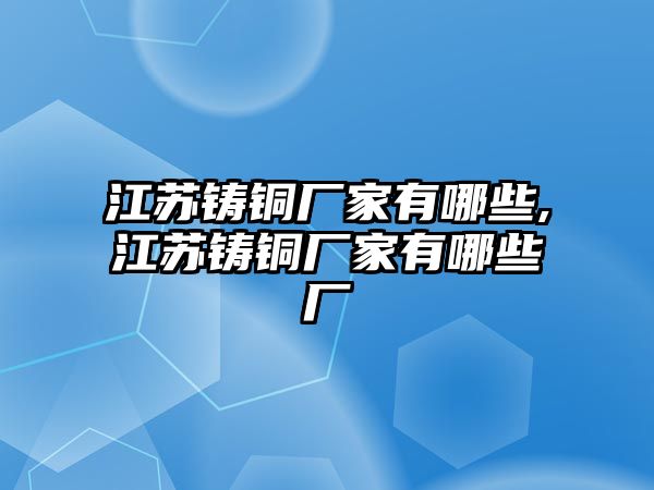 江蘇鑄銅廠家有哪些,江蘇鑄銅廠家有哪些廠