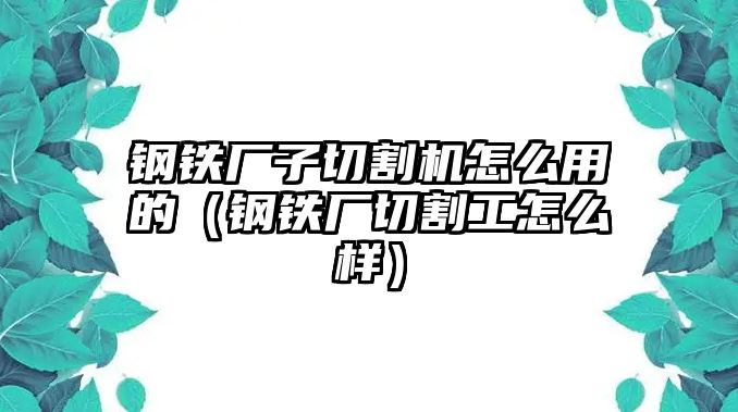 鋼鐵廠子切割機怎么用的（鋼鐵廠切割工怎么樣）