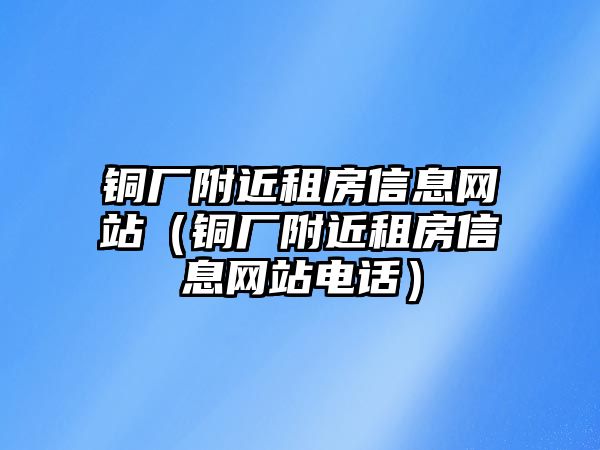 銅廠附近租房信息網(wǎng)站（銅廠附近租房信息網(wǎng)站電話）