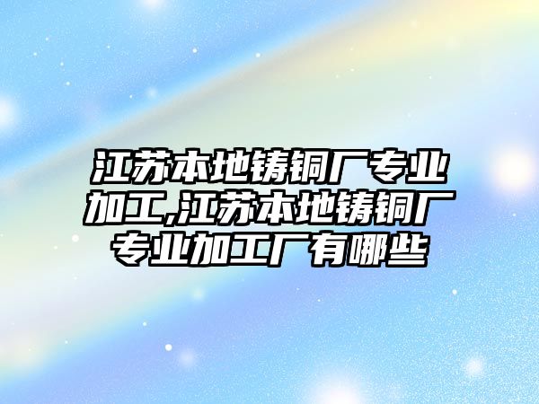 江蘇本地鑄銅廠專業(yè)加工,江蘇本地鑄銅廠專業(yè)加工廠有哪些