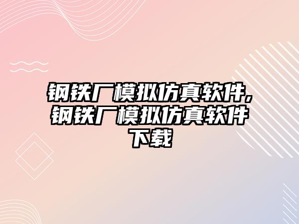 鋼鐵廠模擬仿真軟件,鋼鐵廠模擬仿真軟件下載