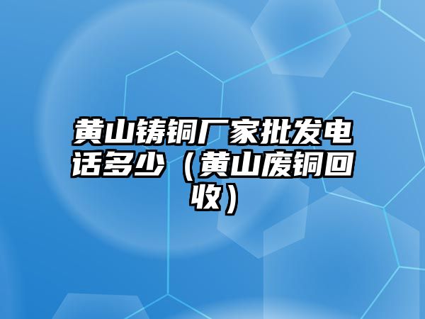 黃山鑄銅廠家批發(fā)電話多少（黃山廢銅回收）