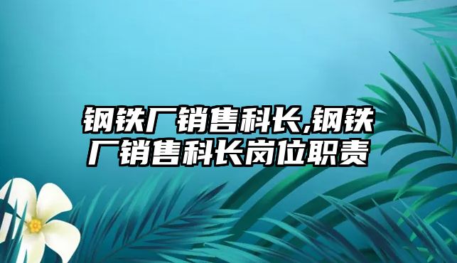 鋼鐵廠銷售科長(zhǎng),鋼鐵廠銷售科長(zhǎng)崗位職責(zé)