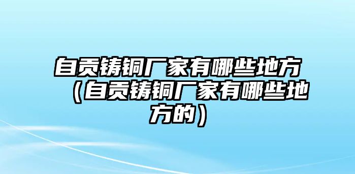 自貢鑄銅廠家有哪些地方（自貢鑄銅廠家有哪些地方的）