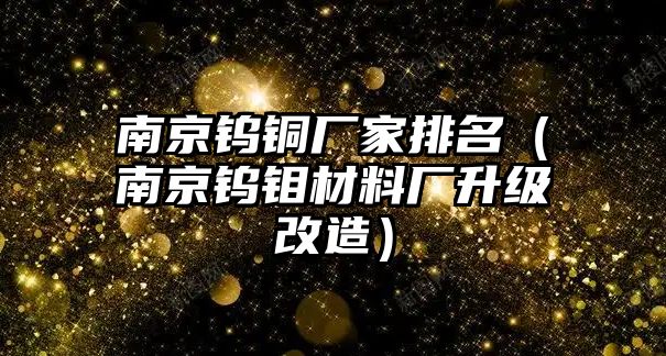 南京鎢銅廠家排名（南京鎢鉬材料廠升級(jí)改造）