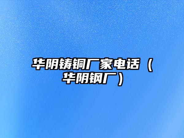 華陰鑄銅廠家電話（華陰鋼廠）