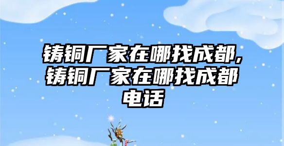 鑄銅廠家在哪找成都,鑄銅廠家在哪找成都電話