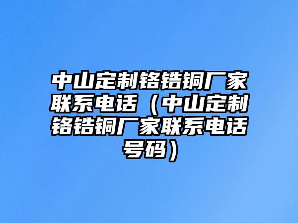 中山定制鉻鋯銅廠家聯(lián)系電話（中山定制鉻鋯銅廠家聯(lián)系電話號碼）