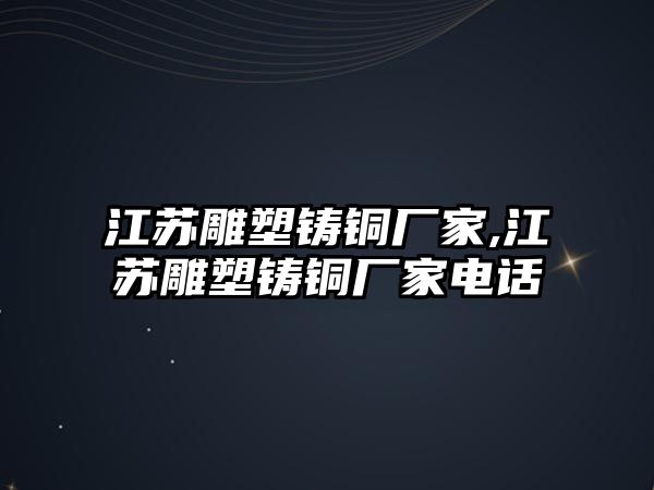 江蘇雕塑鑄銅廠家,江蘇雕塑鑄銅廠家電話