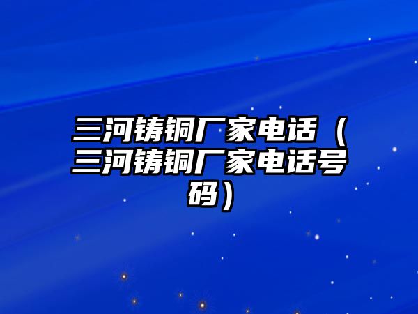 三河鑄銅廠家電話（三河鑄銅廠家電話號碼）