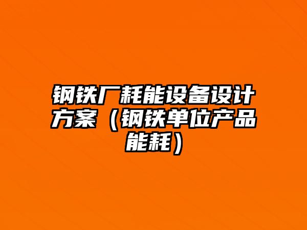 鋼鐵廠耗能設備設計方案（鋼鐵單位產品能耗）