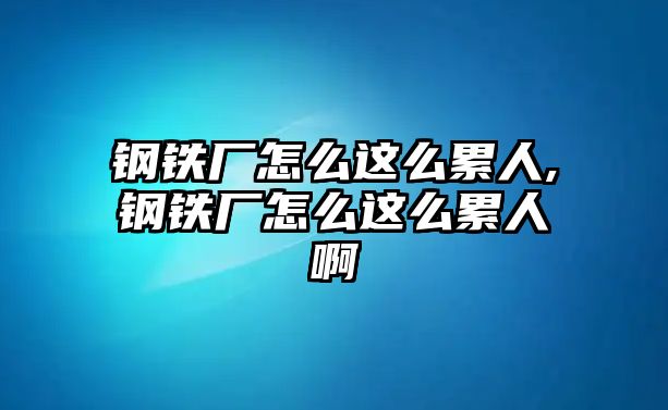 鋼鐵廠怎么這么累人,鋼鐵廠怎么這么累人啊